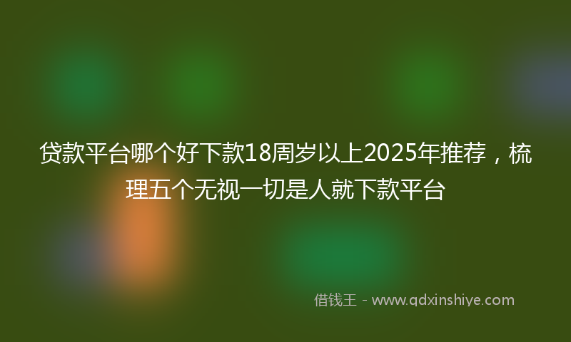 贷款平台哪个好下款18周岁以上2025年推荐，梳理五个无视一切是人就下款平台