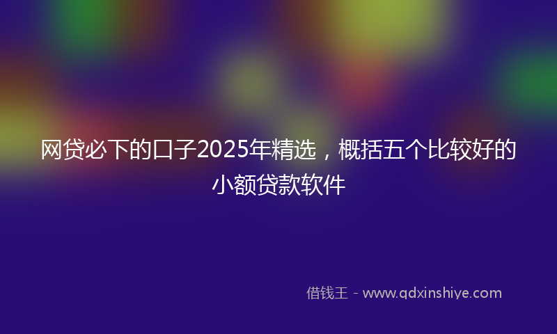 网贷必下的口子2025年精选，概括五个比较好的小额贷款软件