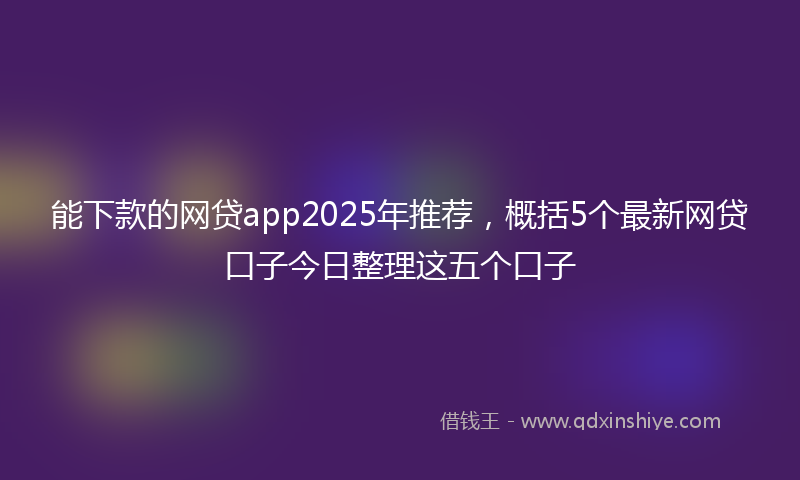 能下款的网贷app2025年推荐，概括5个最新网贷口子今日整理这五个口子