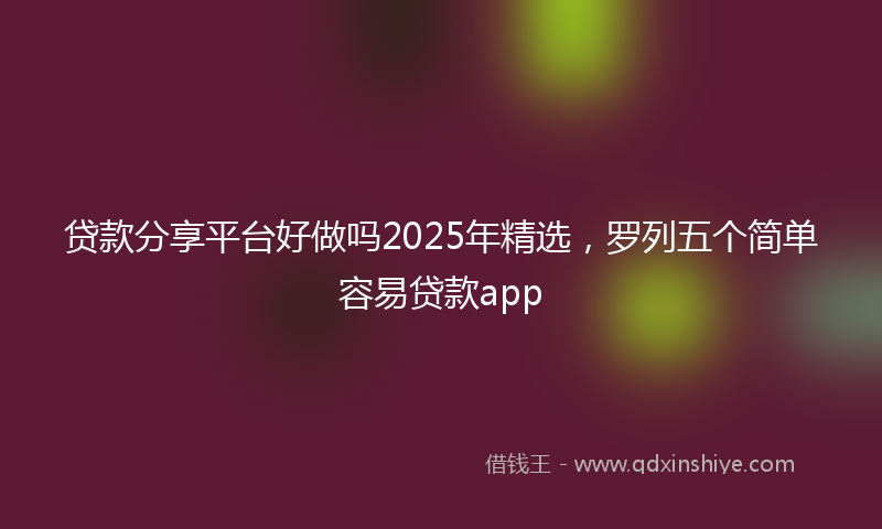 贷款分享平台好做吗2025年精选，罗列五个简单容易贷款app