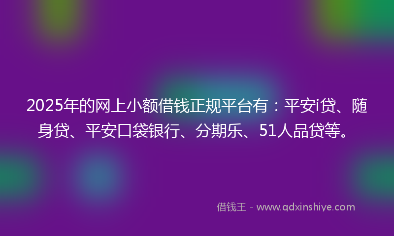 2025年的网上小额借钱正规平台有：平安i贷、随身贷、平安口袋银行、分期乐、51人品贷等。