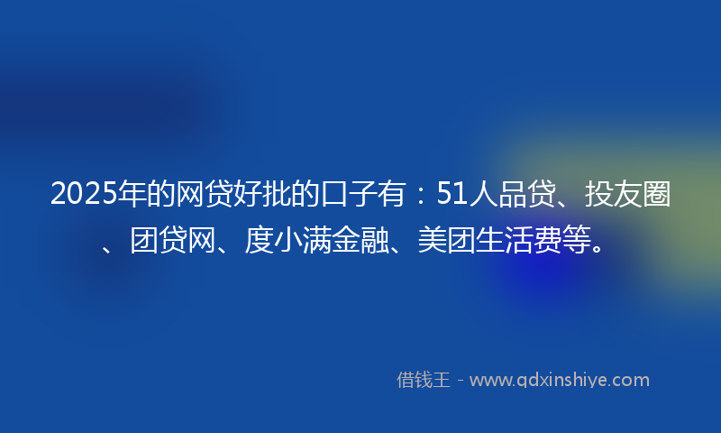 2025年的网贷好批的口子有：51人品贷、投友圈、团贷网、度小满金融、美团生活费等。