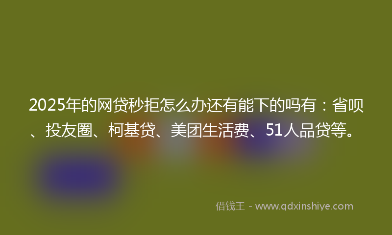 2025年的网贷秒拒怎么办还有能下的吗有：省呗、投友圈、柯基贷、美团生活费、51人品贷等。