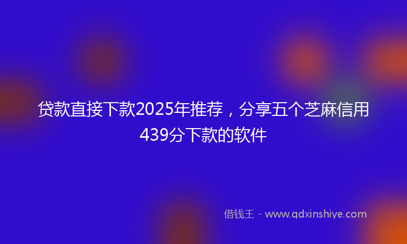 贷款直接下款2025年推荐，分享五个芝麻信用439分下款的软件