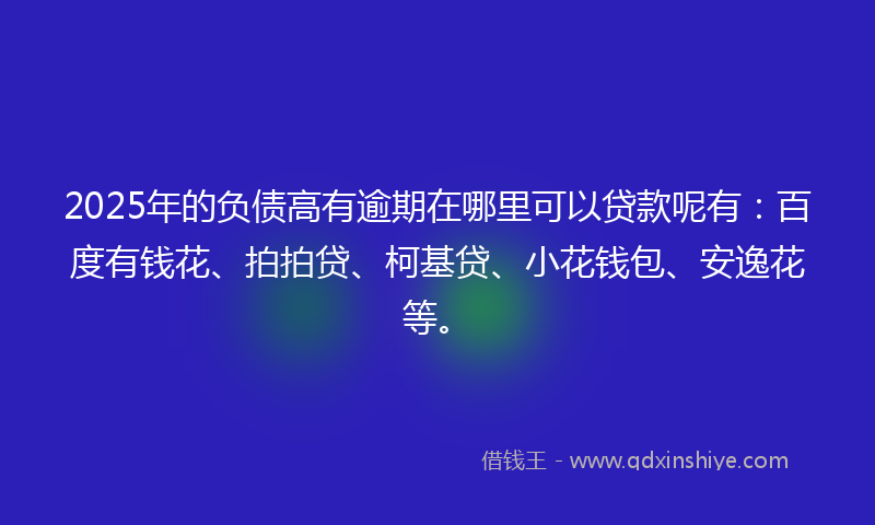 2025年的负债高有逾期在哪里可以贷款呢有：百度有钱花、拍拍贷、柯基贷、小花钱包、安逸花等。