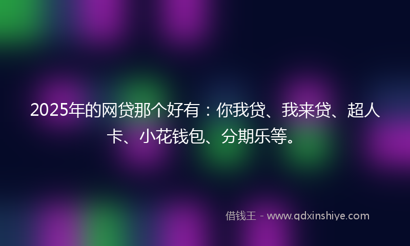 2025年的网贷那个好有：你我贷、我来贷、超人卡、小花钱包、分期乐等。