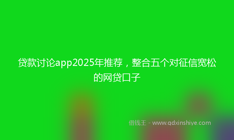 贷款讨论app2025年推荐，整合五个对征信宽松的网贷口子