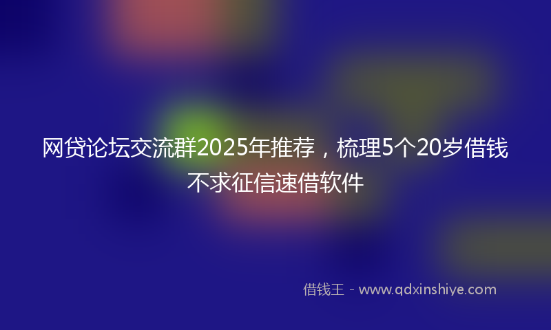 网贷论坛交流群2025年推荐，梳理5个20岁借钱不求征信速借软件