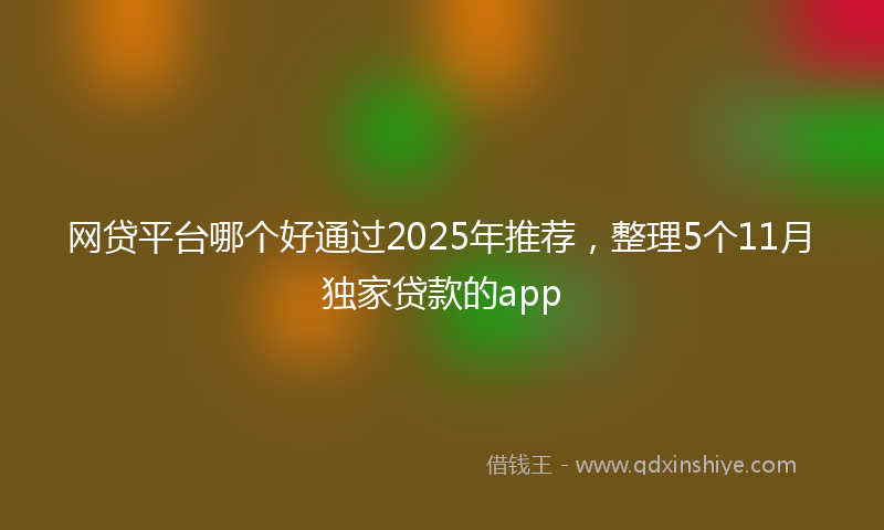 网贷平台哪个好通过2025年推荐，整理5个11月独家贷款的app