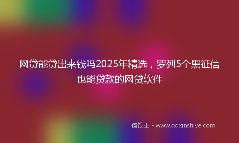 网贷能贷出来钱吗2025年精选，罗列5个黑征信也能贷款的网贷软件