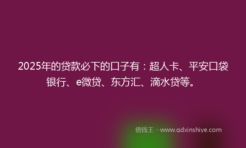 2025年的贷款必下的口子有：超人卡、平安口袋银行、e微贷、东方汇、滴水贷等。
