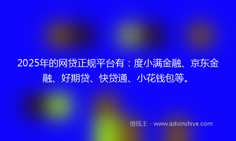 2025年的网贷正规平台有：度小满金融、京东金融、好期贷、快贷通、小花钱包等。