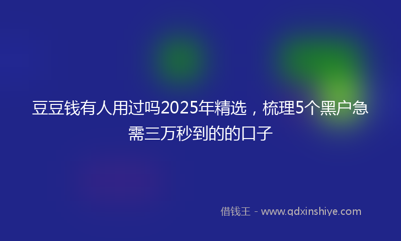 豆豆钱有人用过吗2025年精选，梳理5个黑户急需三万秒到的的口子