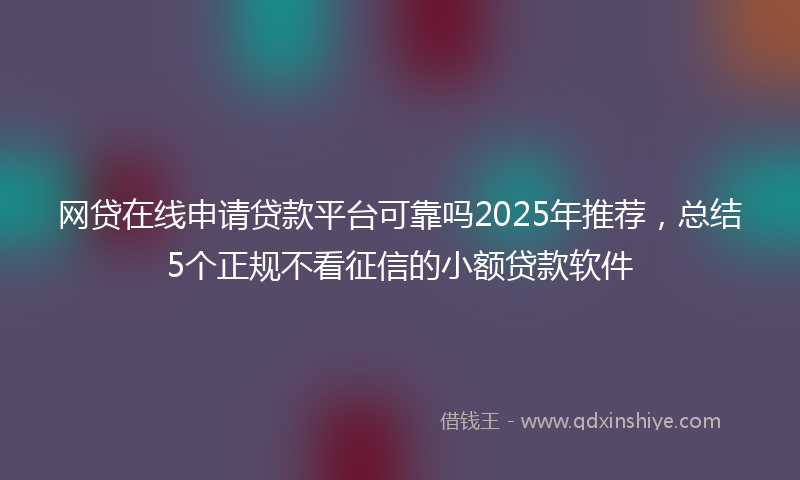 网贷在线申请贷款平台可靠吗2025年推荐，总结5个正规不看征信的小额贷款软件