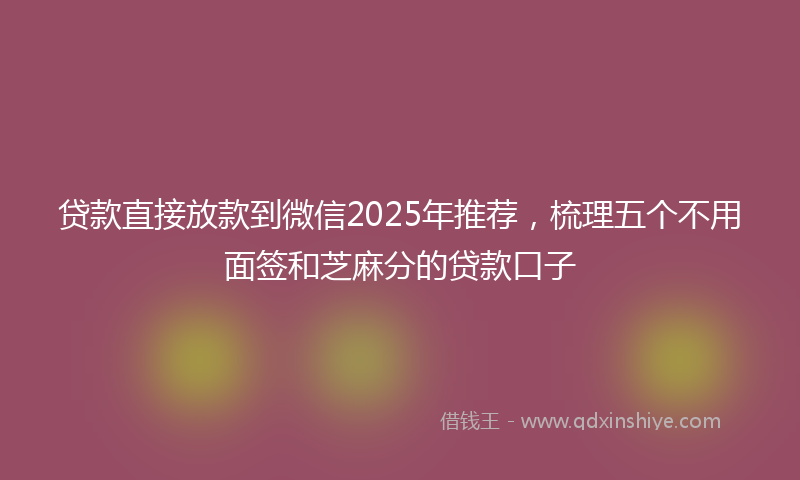 贷款直接放款到微信2025年推荐，梳理五个不用面签和芝麻分的贷款口子