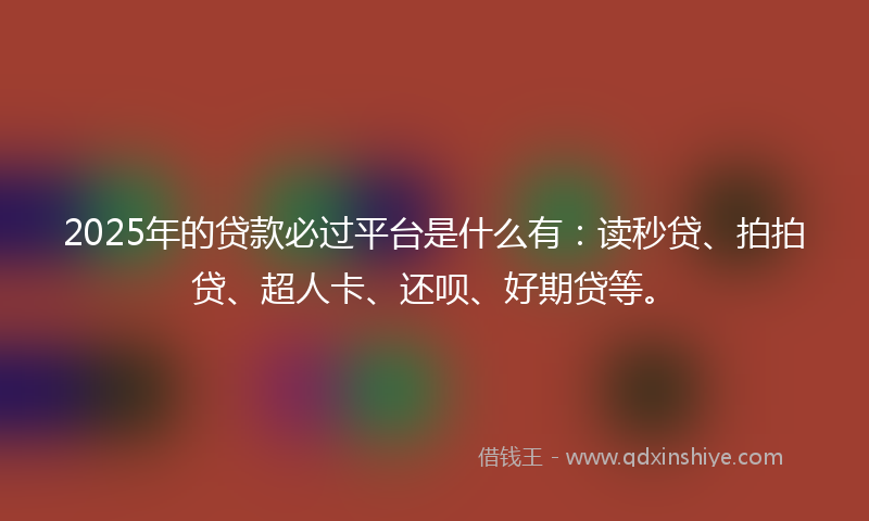 2025年的贷款必过平台是什么有：读秒贷、拍拍贷、超人卡、还呗、好期贷等。