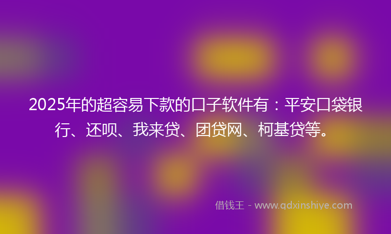 2025年的超容易下款的口子软件有：平安口袋银行、还呗、我来贷、团贷网、柯基贷等。