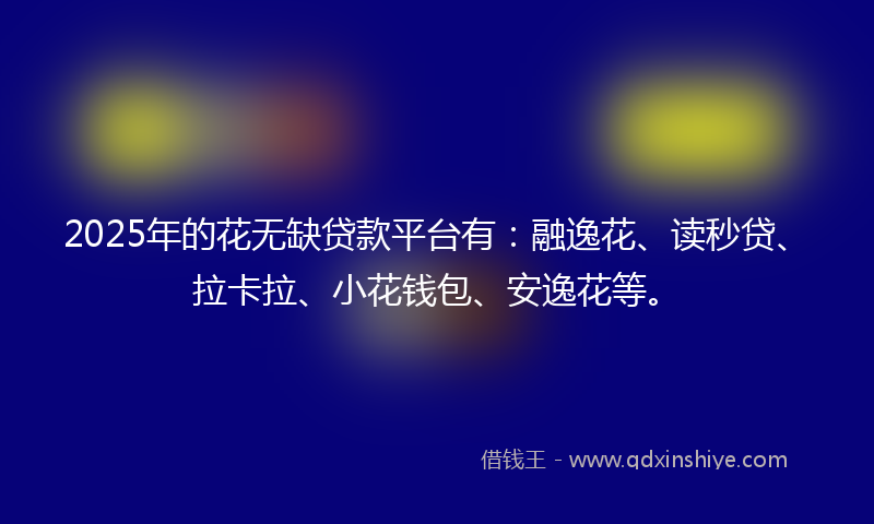 2025年的花无缺贷款平台有：融逸花、读秒贷、拉卡拉、小花钱包、安逸花等。