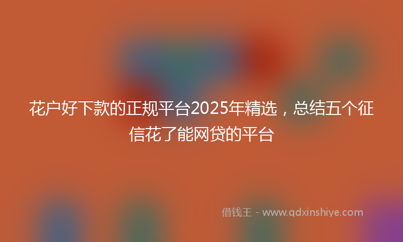 花户好下款的正规平台2025年精选，总结五个征信花了能网贷的平台