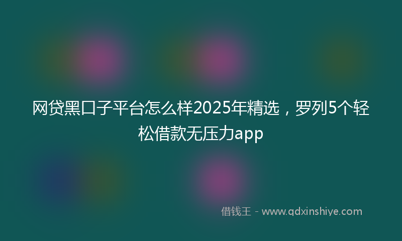 网贷黑口子平台怎么样2025年精选，罗列5个轻松借款无压力app