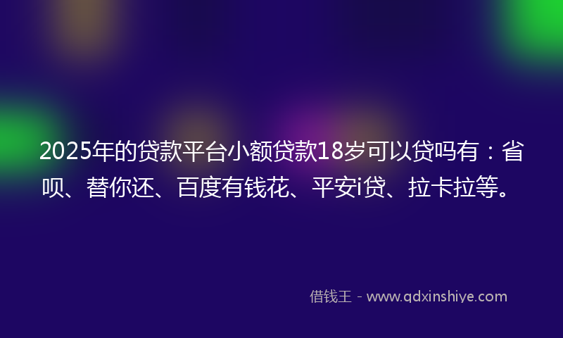 2025年的贷款平台小额贷款18岁可以贷吗有：省呗、替你还、百度有钱花、平安i贷、拉卡拉等。