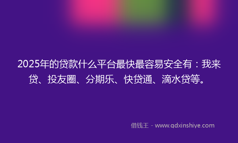 2025年的贷款什么平台最快最容易安全有：我来贷、投友圈、分期乐、快贷通、滴水贷等。