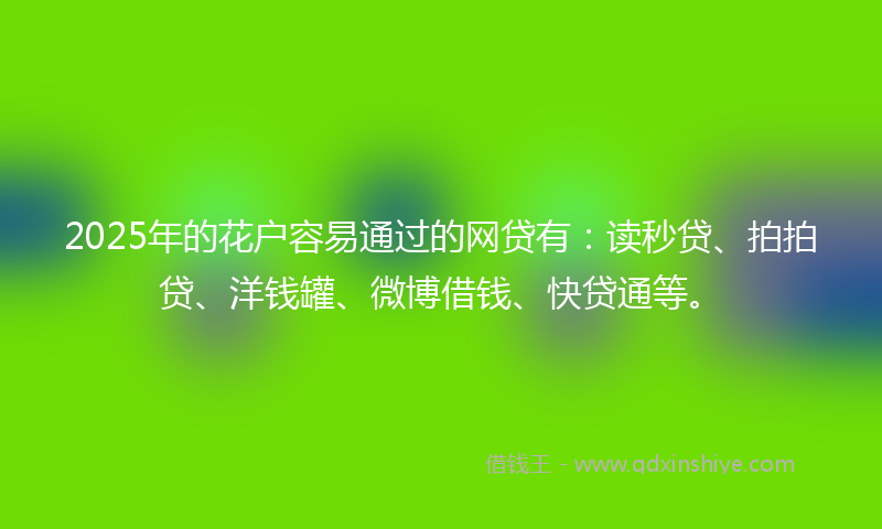 2025年的花户容易通过的网贷有：读秒贷、拍拍贷、洋钱罐、微博借钱、快贷通等。