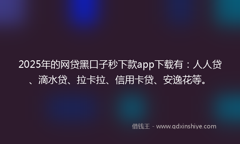 2025年的网贷黑口子秒下款app下载有：人人贷、滴水贷、拉卡拉、信用卡贷、安逸花等。