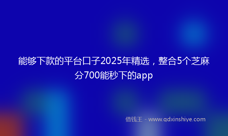 能够下款的平台口子2025年精选，整合5个芝麻分700能秒下的app