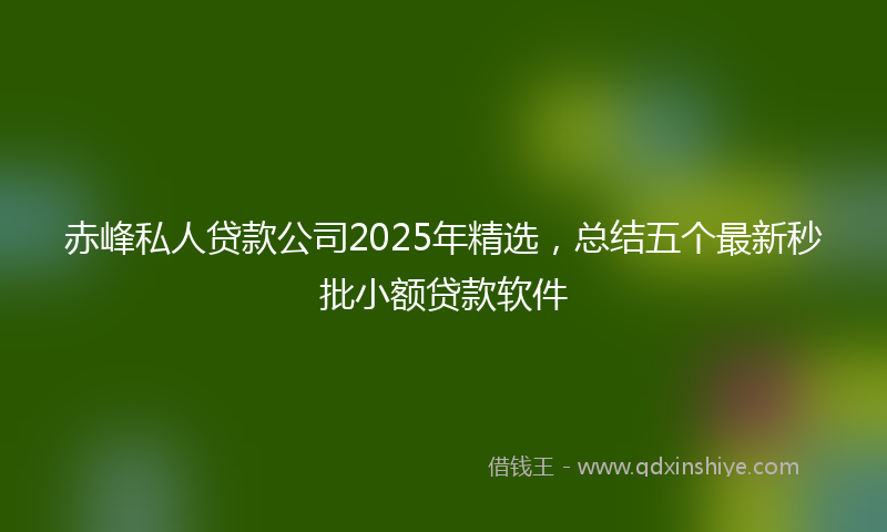 赤峰私人贷款公司2025年精选，总结五个最新秒批小额贷款软件
