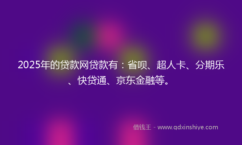 2025年的贷款网贷款有：省呗、超人卡、分期乐、快贷通、京东金融等。