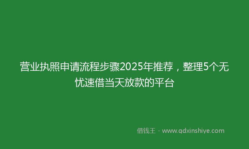 营业执照申请流程步骤2025年推荐，整理5个无忧速借当天放款的平台