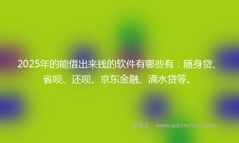 2025年的能借出来钱的软件有哪些有：随身贷、省呗、还呗、京东金融、滴水贷等。