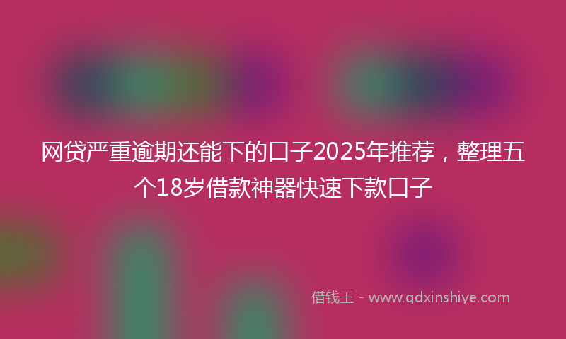 网贷严重逾期还能下的口子2025年推荐，整理五个18岁借款神器快速下款口子