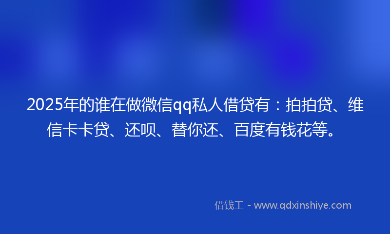 2025年的谁在做微信qq私人借贷有：拍拍贷、维信卡卡贷、还呗、替你还、百度有钱花等。