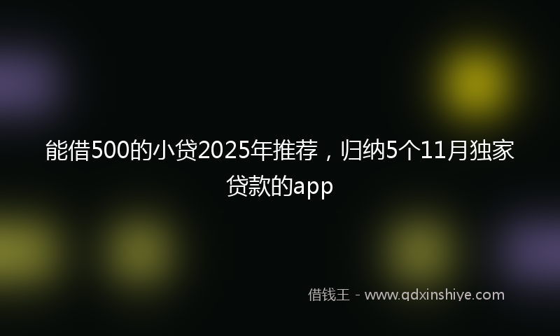 能借500的小贷2025年推荐，归纳5个11月独家贷款的app