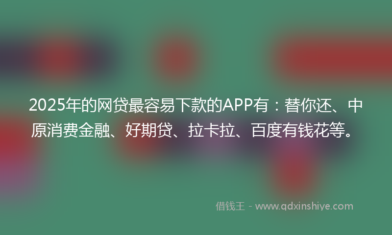 2025年的网贷最容易下款的APP有：替你还、中原消费金融、好期贷、拉卡拉、百度有钱花等。