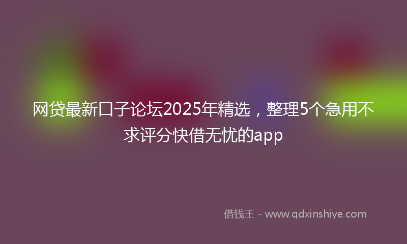 网贷最新口子论坛2025年精选，整理5个急用不求评分快借无忧的app