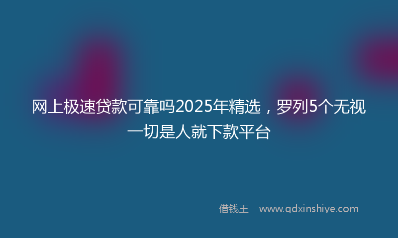 网上极速贷款可靠吗2025年精选，罗列5个无视一切是人就下款平台