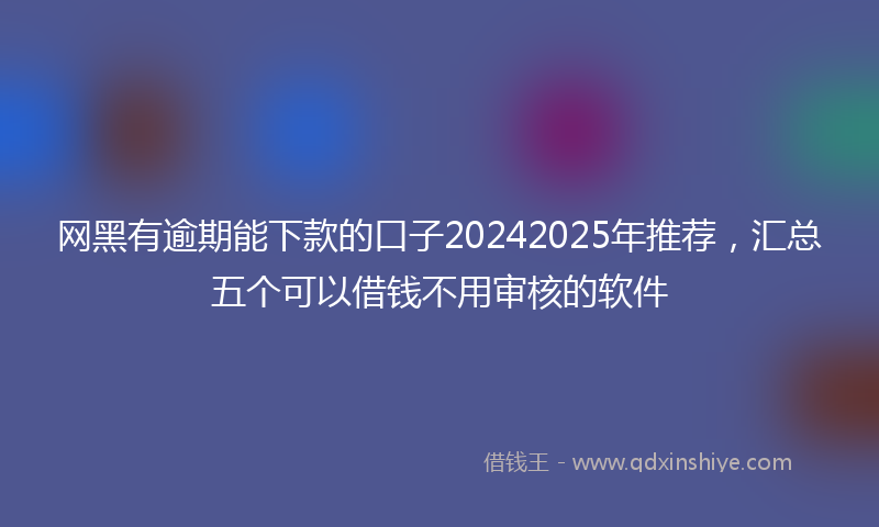 网黑有逾期能下款的口子20242025年推荐，汇总五个可以借钱不用审核的软件