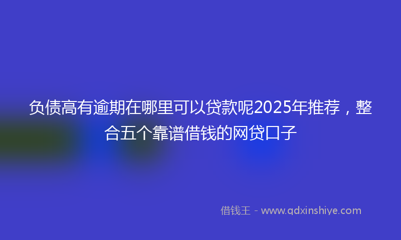 负债高有逾期在哪里可以贷款呢2025年推荐，整合五个靠谱借钱的网贷口子
