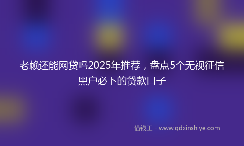 老赖还能网贷吗2025年推荐，盘点5个无视征信黑户必下的贷款口子