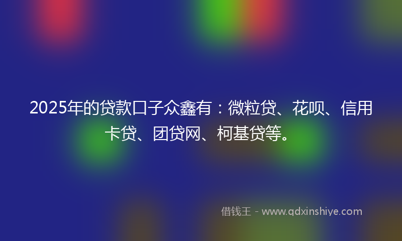2025年的贷款口子众鑫有：微粒贷、花呗、信用卡贷、团贷网、柯基贷等。