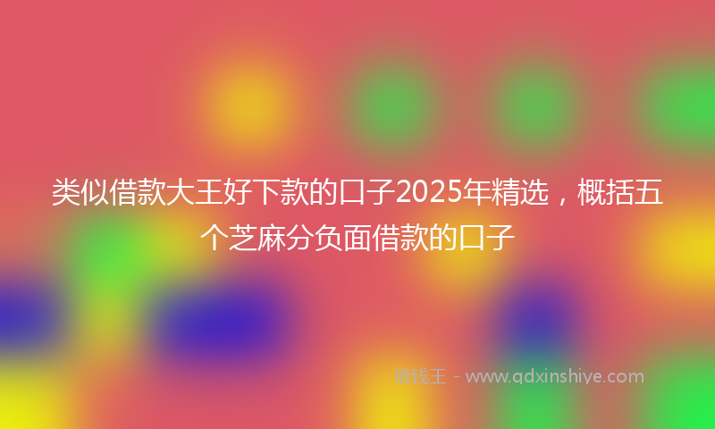 类似借款大王好下款的口子2025年精选，概括五个芝麻分负面借款的口子