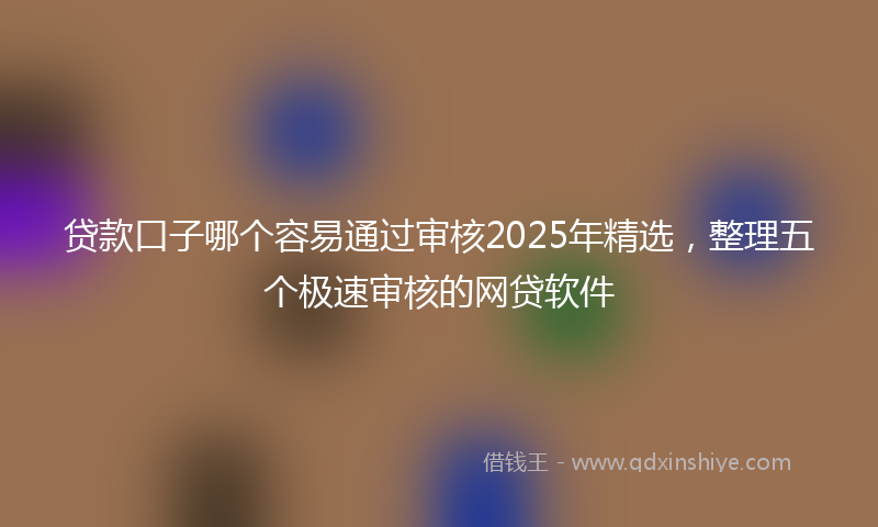 贷款口子哪个容易通过审核2025年精选，整理五个极速审核的网贷软件