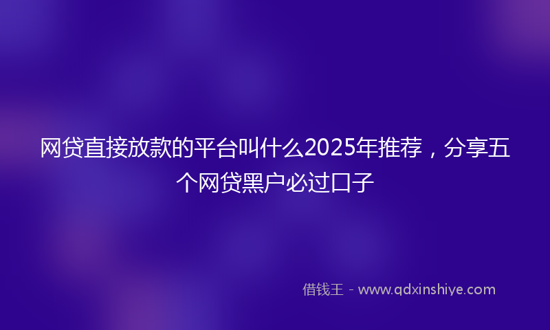 网贷直接放款的平台叫什么2025年推荐，分享五个网贷黑户必过口子