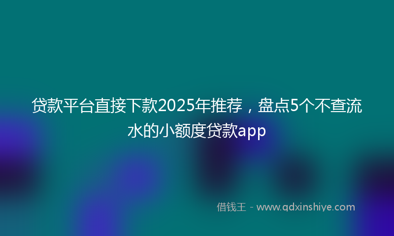 贷款平台直接下款2025年推荐，盘点5个不查流水的小额度贷款app