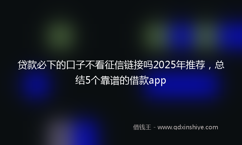 贷款必下的口子不看征信链接吗2025年推荐，总结5个靠谱的借款app