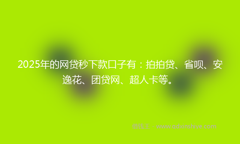 2025年的网贷秒下款口子有：拍拍贷、省呗、安逸花、团贷网、超人卡等。