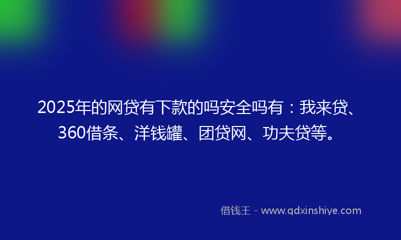 2025年的网贷有下款的吗安全吗有：我来贷、360借条、洋钱罐、团贷网、功夫贷等。